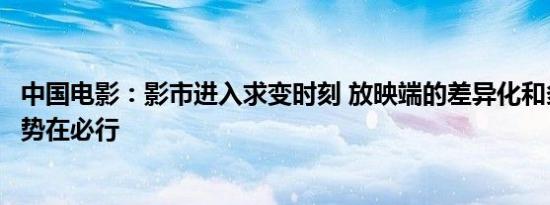 中国电影：影市进入求变时刻 放映端的差异化和多元化转变势在必行
