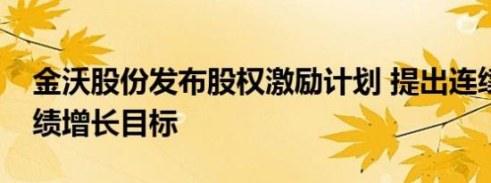 金沃股份发布股权激励计划 提出连续四年业绩增长目标