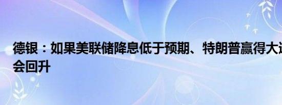 德银：如果美联储降息低于预期、特朗普赢得大选美元可能会回升