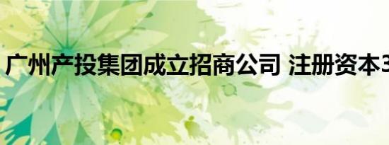 广州产投集团成立招商公司 注册资本3000万