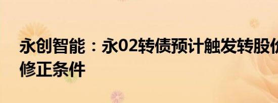 永创智能：永02转债预计触发转股价格向下修正条件