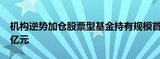 机构逆势加仓股票型基金持有规模首破1.5万亿元