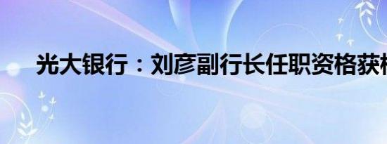 光大银行：刘彦副行长任职资格获核准