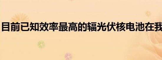 目前已知效率最高的辐光伏核电池在我国面世