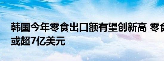 韩国今年零食出口额有望创新高 零食出口额或超7亿美元