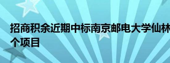 招商积余近期中标南京邮电大学仙林校区等8个项目