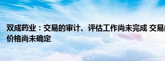 双成药业：交易的审计、评估工作尚未完成 交易的具体交易价格尚未确定