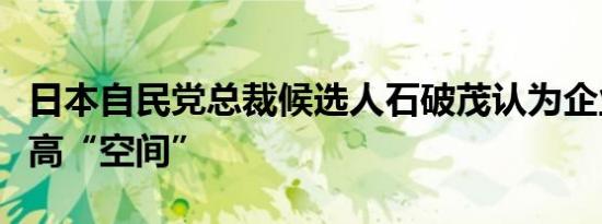 日本自民党总裁候选人石破茂认为企业税有提高“空间”