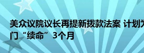 美众议院议长再提新拨款法案 计划为政府部门“续命”3个月