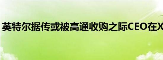 英特尔据传或被高通收购之际CEO在X上发帖