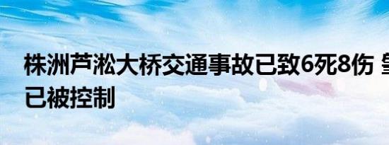 株洲芦淞大桥交通事故已致6死8伤 肇事司机已被控制