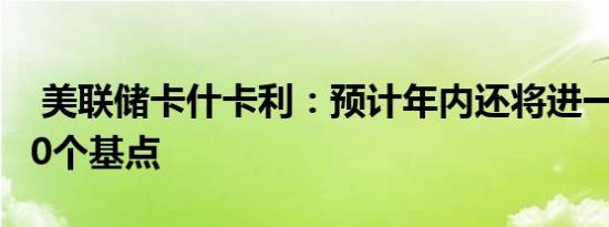  美联储卡什卡利：预计年内还将进一步降息50个基点