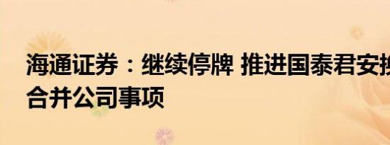 海通证券：继续停牌 推进国泰君安换股吸收合并公司事项