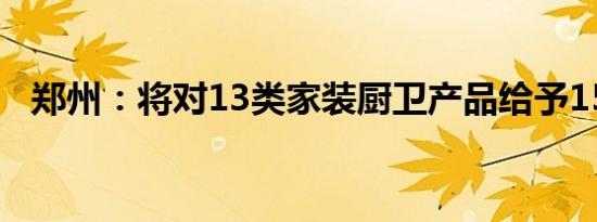 郑州：将对13类家装厨卫产品给予15补贴