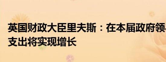 英国财政大臣里夫斯：在本届政府领导下公共支出将实现增长