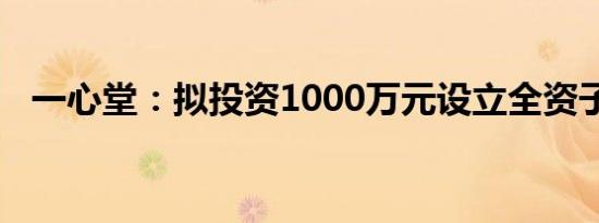 一心堂：拟投资1000万元设立全资子公司