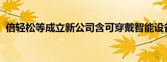倍轻松等成立新公司含可穿戴智能设备业务