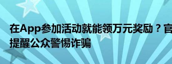 在App参加活动就能领万元奖励？官方辟谣！提醒公众警惕诈骗