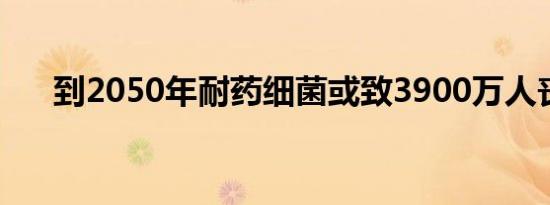 到2050年耐药细菌或致3900万人丧生