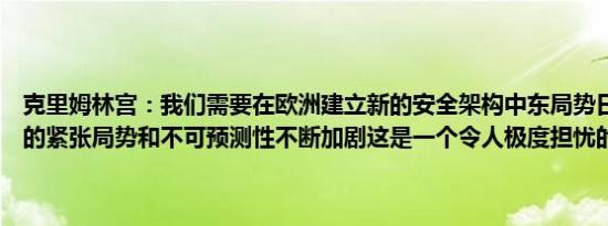 克里姆林宫：我们需要在欧洲建立新的安全架构中东局势日益恶化冲突的紧张局势和不可预测性不断加剧这是一个令人极度担忧的问题