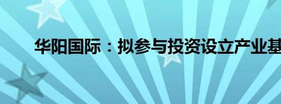 华阳国际：拟参与投资设立产业基金