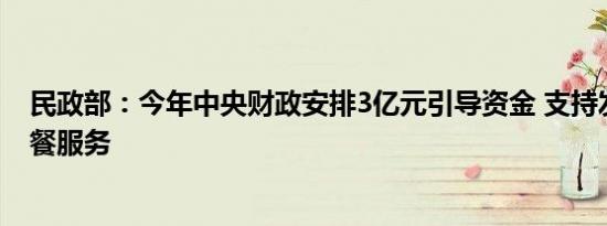 民政部：今年中央财政安排3亿元引导资金 支持发展老年助餐服务