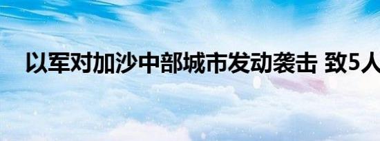 以军对加沙中部城市发动袭击 致5人死亡