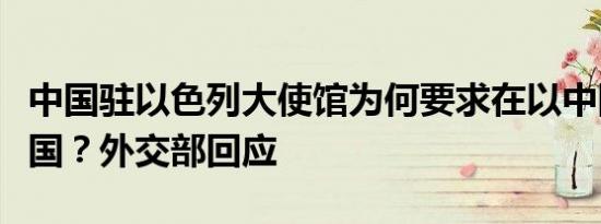 中国驻以色列大使馆为何要求在以中国公民回国？外交部回应
