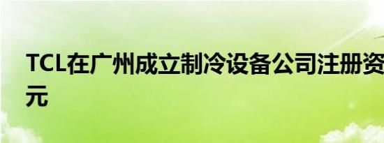 TCL在广州成立制冷设备公司注册资本3.7亿元