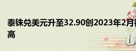 泰铢兑美元升至32.90创2023年2月初以来新高