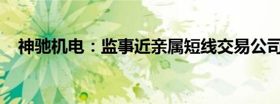 神驰机电：监事近亲属短线交易公司股票