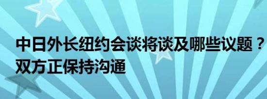 中日外长纽约会谈将谈及哪些议题？外交部：双方正保持沟通