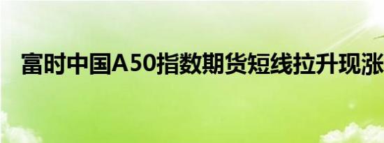 富时中国A50指数期货短线拉升现涨0.8%