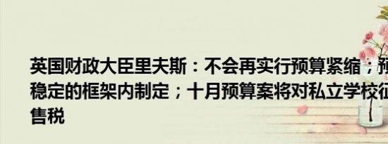 英国财政大臣里夫斯：不会再实行预算紧缩；预算将在财政稳定的框架内制定；十月预算案将对私立学校征收增值税销售税