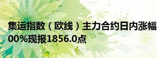 集运指数（欧线）主力合约日内涨幅扩大至8.00%现报1856.0点