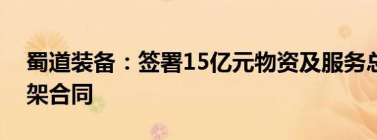 蜀道装备：签署15亿元物资及服务总采购框架合同