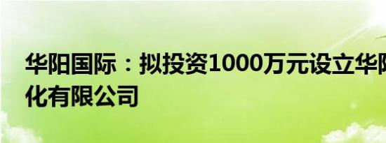 华阳国际：拟投资1000万元设立华阳数字文化有限公司