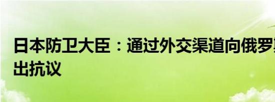 日本防卫大臣：通过外交渠道向俄罗斯政府提出抗议