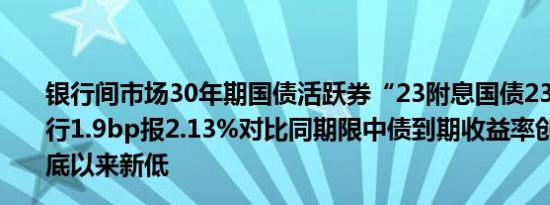 银行间市场30年期国债活跃券“23附息国债23”收益率下行1.9bp报2.13%对比同期限中债到期收益率创2005年2月底以来新低