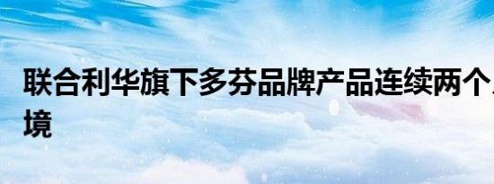 联合利华旗下多芬品牌产品连续两个月未准入境