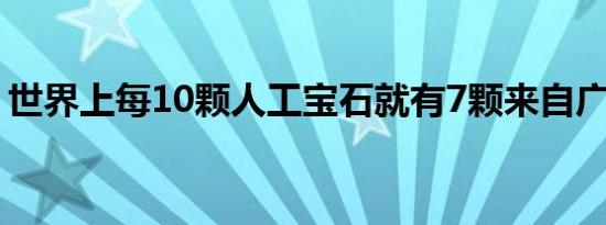 世界上每10颗人工宝石就有7颗来自广西梧州