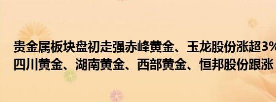 贵金属板块盘初走强赤峰黄金、玉龙股份涨超3%中金黄金、四川黄金、湖南黄金、西部黄金、恒邦股份跟涨