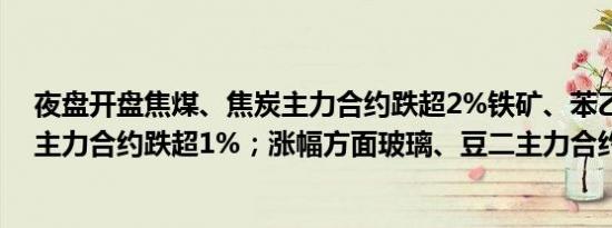 夜盘开盘焦煤、焦炭主力合约跌超2%铁矿、苯乙烯、甲醇主力合约跌超1%；涨幅方面玻璃、豆二主力合约涨超1%