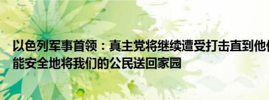 以色列军事首领：真主党将继续遭受打击直到他们明白我们能安全地将我们的公民送回家园