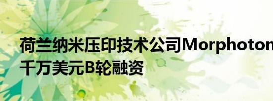 荷兰纳米压印技术公司Morphotonics获超千万美元B轮融资