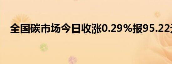 全国碳市场今日收涨0.29%报95.22元/吨