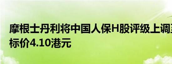 摩根士丹利将中国人保H股评级上调至超配目标价4.10港元