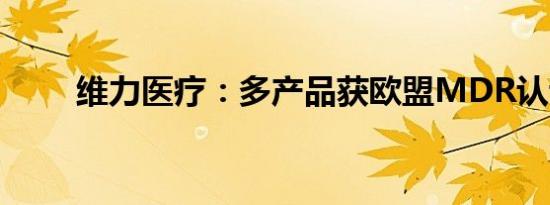 维力医疗：多产品获欧盟MDR认证