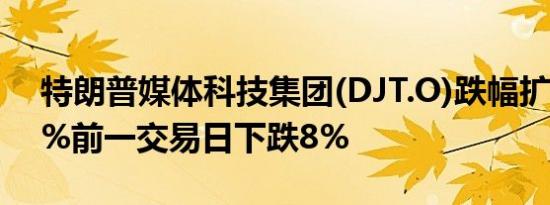 特朗普媒体科技集团(DJT.O)跌幅扩大至5.5%前一交易日下跌8%
