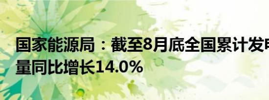国家能源局：截至8月底全国累计发电装机容量同比增长14.0%